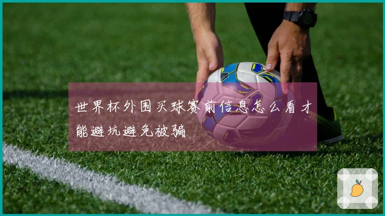 世界杯外围买球赛前信息怎么看才能避坑避免被骗
