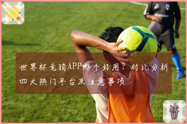 世界杯竞猜APP哪个好用？对比分析四大热门平台及注意事项