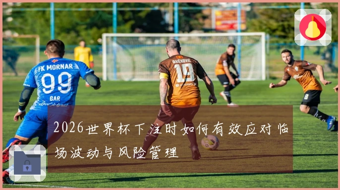 2026世界杯下注时如何有效应对临场波动与风险管理